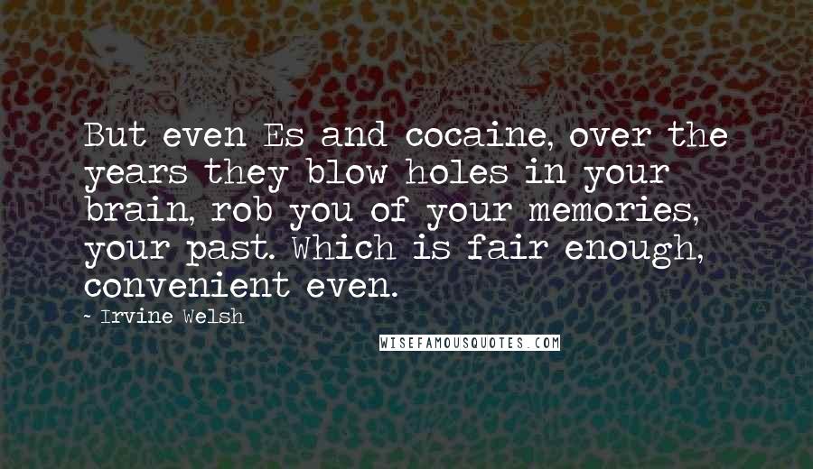 Irvine Welsh Quotes: But even Es and cocaine, over the years they blow holes in your brain, rob you of your memories, your past. Which is fair enough, convenient even.