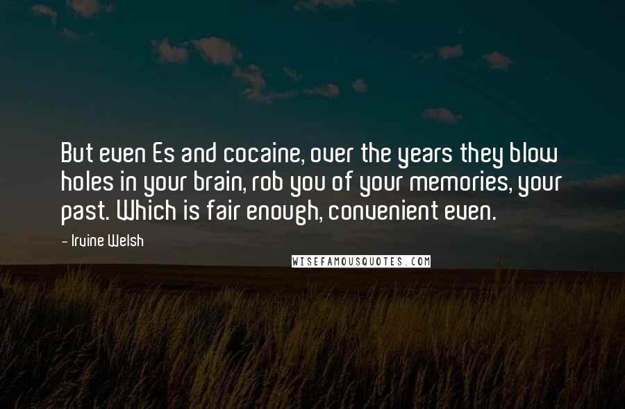 Irvine Welsh Quotes: But even Es and cocaine, over the years they blow holes in your brain, rob you of your memories, your past. Which is fair enough, convenient even.