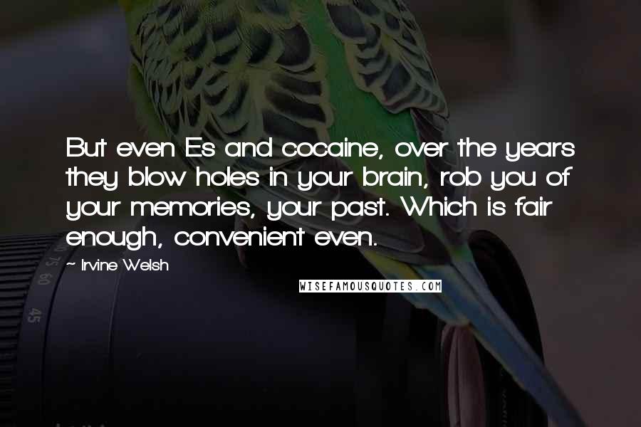 Irvine Welsh Quotes: But even Es and cocaine, over the years they blow holes in your brain, rob you of your memories, your past. Which is fair enough, convenient even.