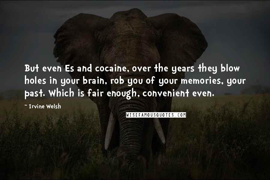 Irvine Welsh Quotes: But even Es and cocaine, over the years they blow holes in your brain, rob you of your memories, your past. Which is fair enough, convenient even.