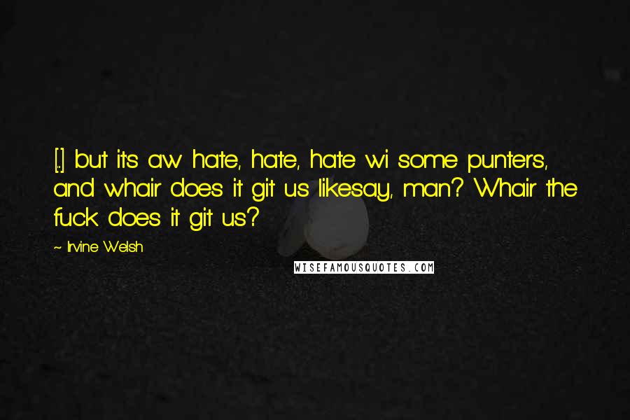 Irvine Welsh Quotes: [...] but it's aw hate, hate, hate wi some punters, and whair does it git us likesay, man? Whair the fuck does it git us?