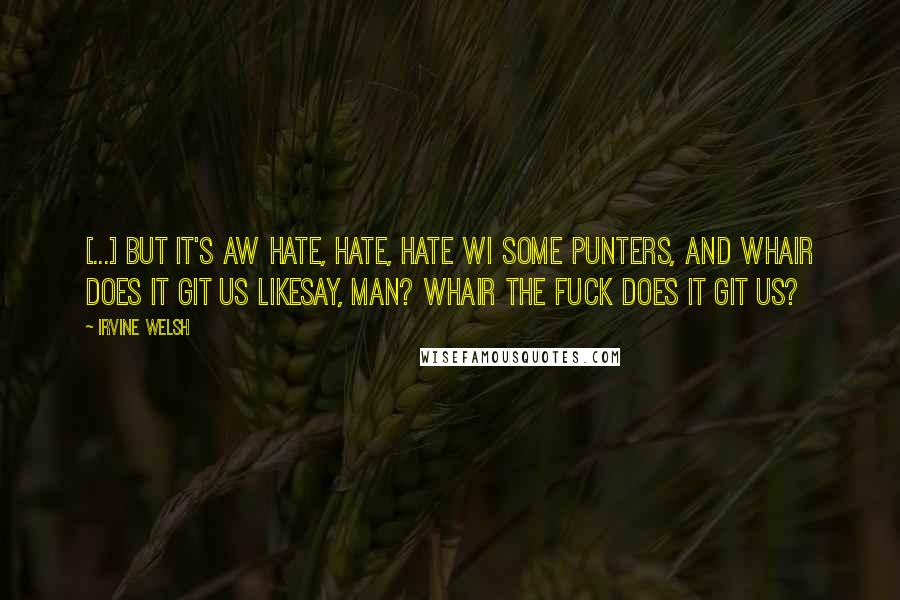 Irvine Welsh Quotes: [...] but it's aw hate, hate, hate wi some punters, and whair does it git us likesay, man? Whair the fuck does it git us?