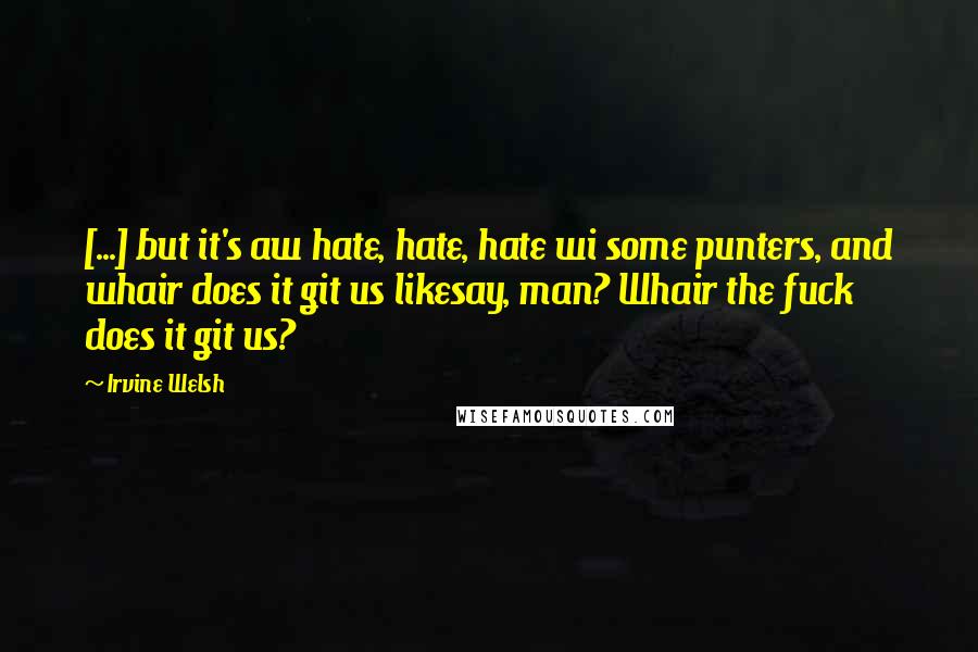 Irvine Welsh Quotes: [...] but it's aw hate, hate, hate wi some punters, and whair does it git us likesay, man? Whair the fuck does it git us?