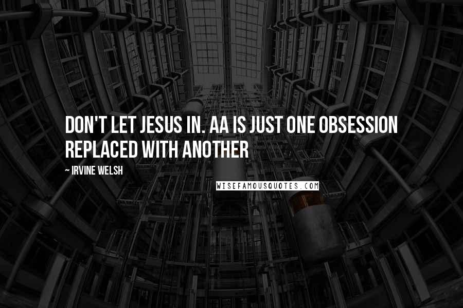 Irvine Welsh Quotes: Don't let jesus in. AA is just one obsession replaced with another