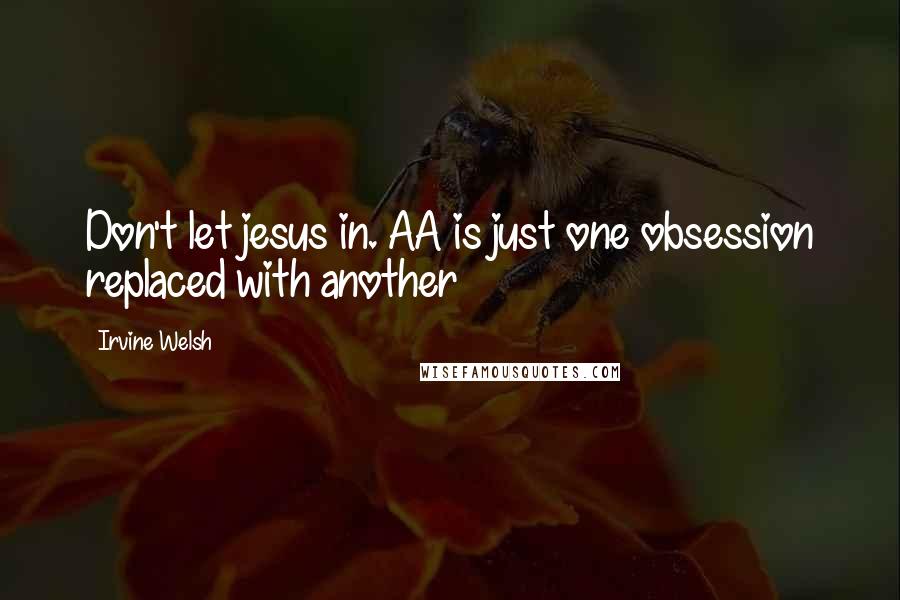 Irvine Welsh Quotes: Don't let jesus in. AA is just one obsession replaced with another