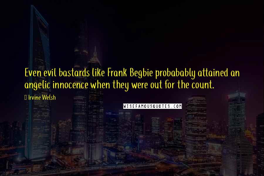 Irvine Welsh Quotes: Even evil bastards like Frank Begbie probabably attained an angelic innocence when they were out for the count.