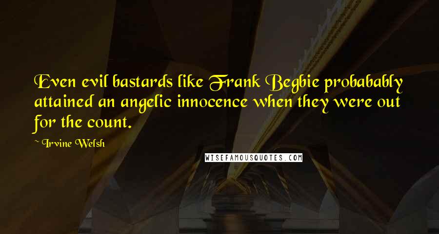 Irvine Welsh Quotes: Even evil bastards like Frank Begbie probabably attained an angelic innocence when they were out for the count.