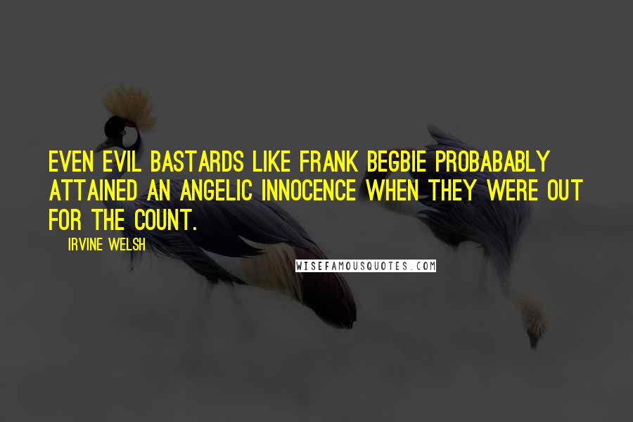 Irvine Welsh Quotes: Even evil bastards like Frank Begbie probabably attained an angelic innocence when they were out for the count.