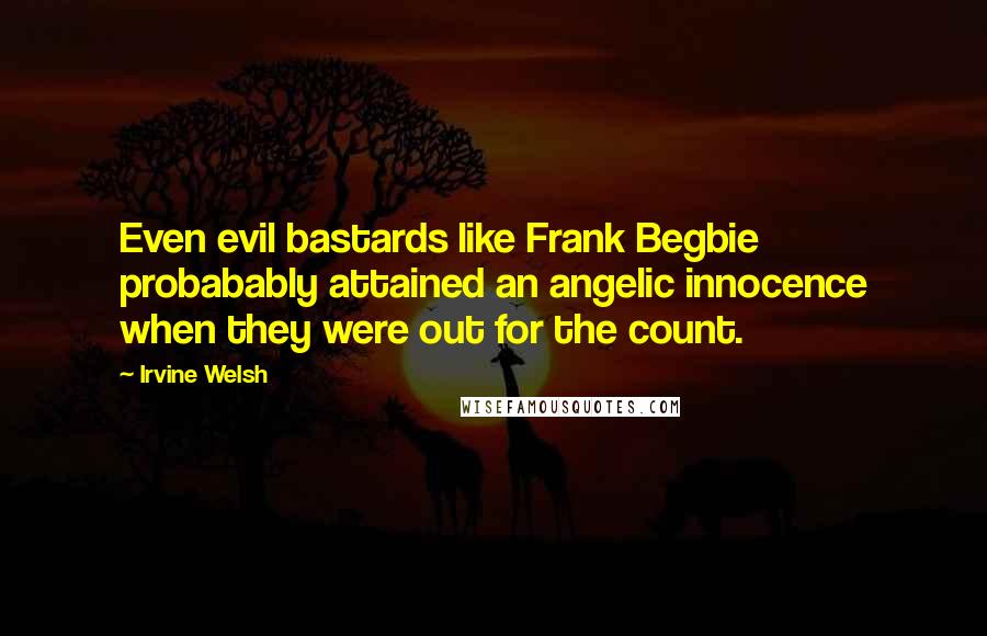 Irvine Welsh Quotes: Even evil bastards like Frank Begbie probabably attained an angelic innocence when they were out for the count.