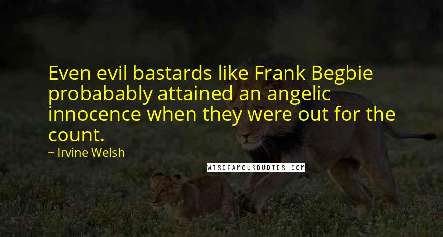 Irvine Welsh Quotes: Even evil bastards like Frank Begbie probabably attained an angelic innocence when they were out for the count.