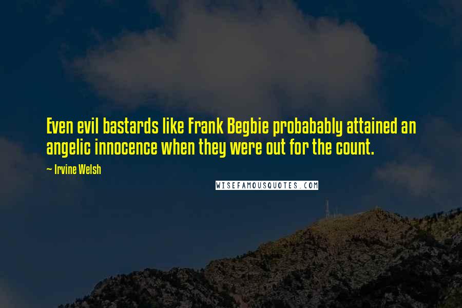 Irvine Welsh Quotes: Even evil bastards like Frank Begbie probabably attained an angelic innocence when they were out for the count.