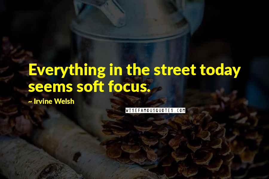 Irvine Welsh Quotes: Everything in the street today seems soft focus.