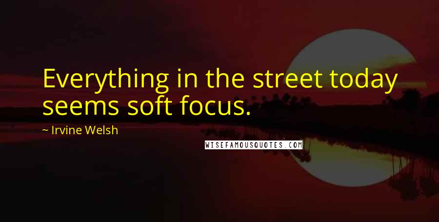 Irvine Welsh Quotes: Everything in the street today seems soft focus.