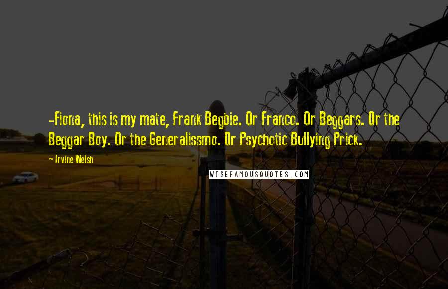 Irvine Welsh Quotes: -Fiona, this is my mate, Frank Begbie. Or Franco. Or Beggars. Or the Beggar Boy. Or the Generalissmo. Or Psychotic Bullying Prick.