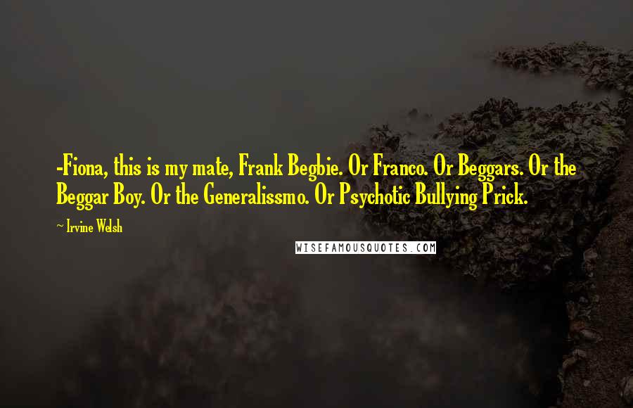 Irvine Welsh Quotes: -Fiona, this is my mate, Frank Begbie. Or Franco. Or Beggars. Or the Beggar Boy. Or the Generalissmo. Or Psychotic Bullying Prick.