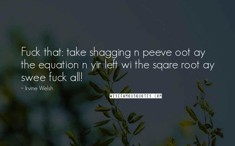 Irvine Welsh Quotes: Fuck that: take shagging n peeve oot ay the equation n yir left wi the sqare root ay swee fuck all!