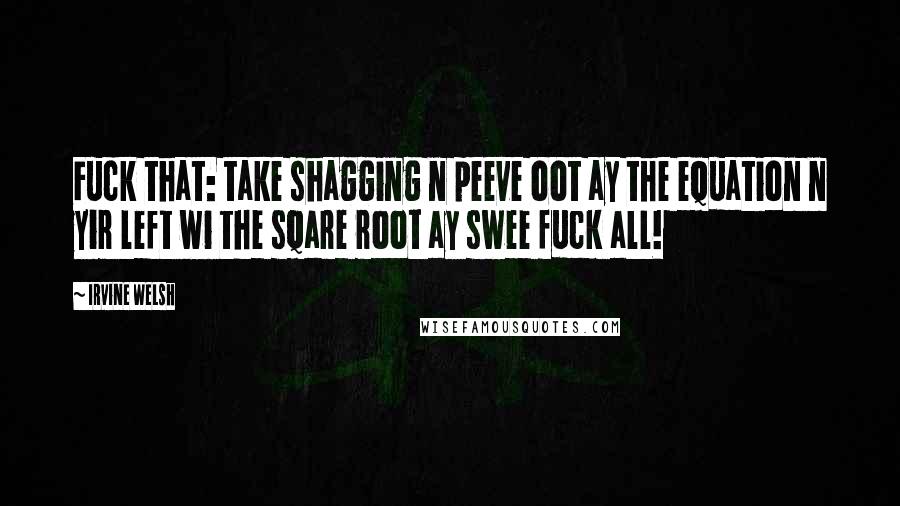 Irvine Welsh Quotes: Fuck that: take shagging n peeve oot ay the equation n yir left wi the sqare root ay swee fuck all!