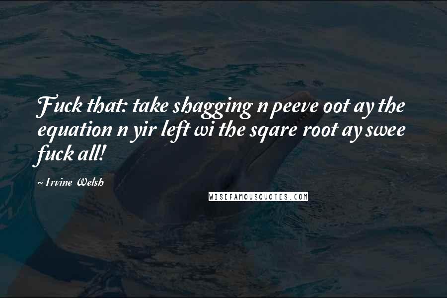Irvine Welsh Quotes: Fuck that: take shagging n peeve oot ay the equation n yir left wi the sqare root ay swee fuck all!