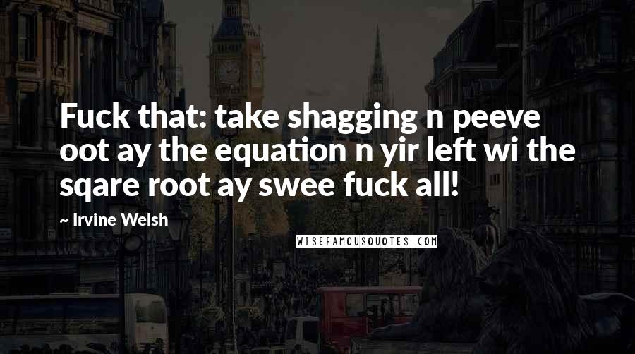 Irvine Welsh Quotes: Fuck that: take shagging n peeve oot ay the equation n yir left wi the sqare root ay swee fuck all!