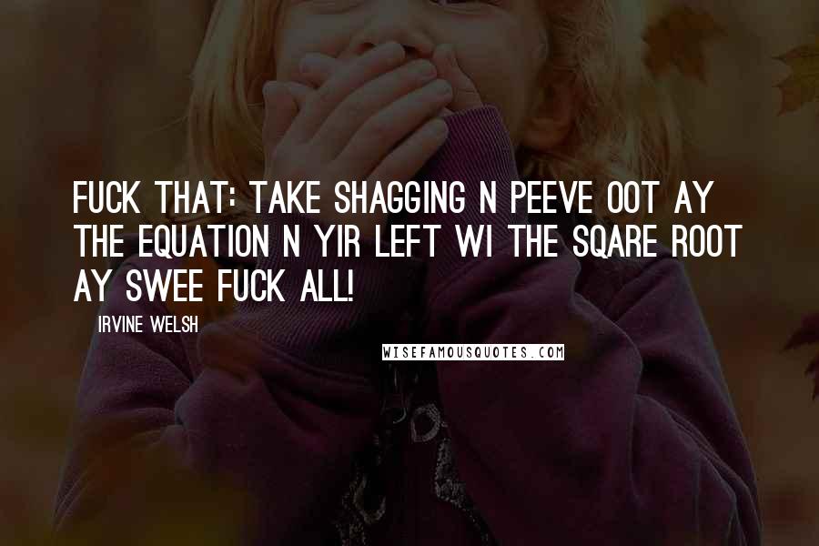 Irvine Welsh Quotes: Fuck that: take shagging n peeve oot ay the equation n yir left wi the sqare root ay swee fuck all!