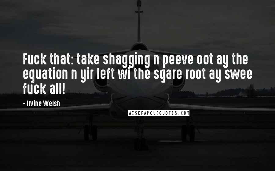 Irvine Welsh Quotes: Fuck that: take shagging n peeve oot ay the equation n yir left wi the sqare root ay swee fuck all!