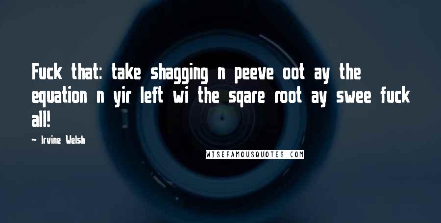 Irvine Welsh Quotes: Fuck that: take shagging n peeve oot ay the equation n yir left wi the sqare root ay swee fuck all!