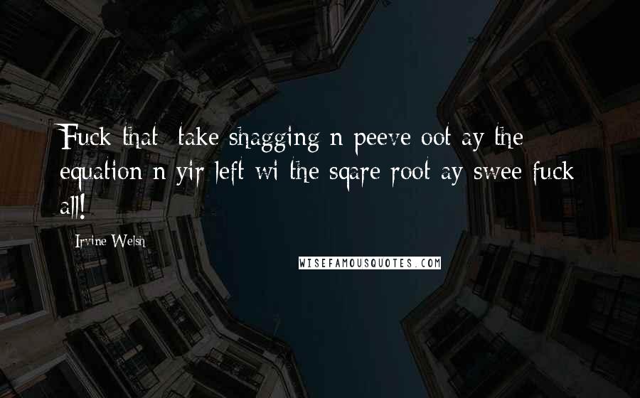 Irvine Welsh Quotes: Fuck that: take shagging n peeve oot ay the equation n yir left wi the sqare root ay swee fuck all!