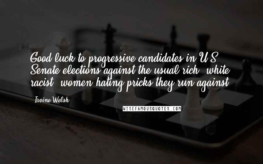 Irvine Welsh Quotes: Good luck to progressive candidates in U.S. Senate elections against the usual rich, white, racist, women-hating pricks they run against.