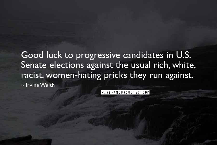 Irvine Welsh Quotes: Good luck to progressive candidates in U.S. Senate elections against the usual rich, white, racist, women-hating pricks they run against.