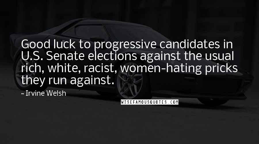 Irvine Welsh Quotes: Good luck to progressive candidates in U.S. Senate elections against the usual rich, white, racist, women-hating pricks they run against.