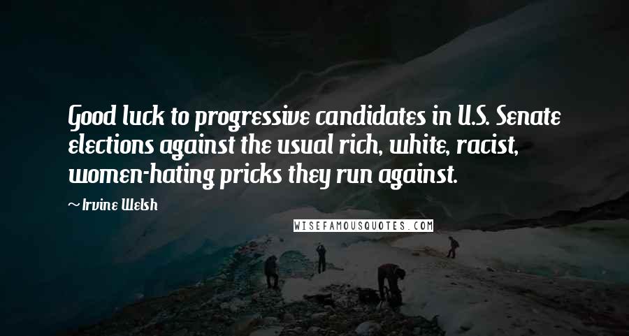 Irvine Welsh Quotes: Good luck to progressive candidates in U.S. Senate elections against the usual rich, white, racist, women-hating pricks they run against.