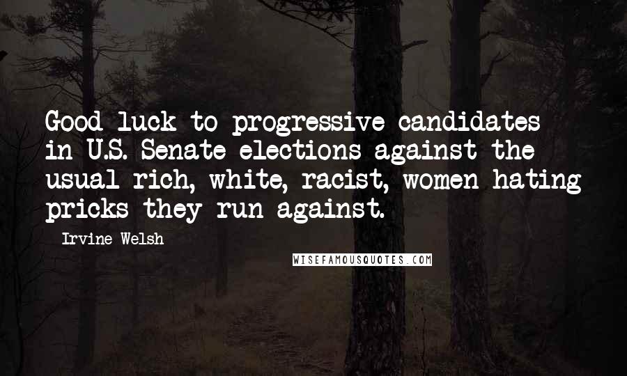 Irvine Welsh Quotes: Good luck to progressive candidates in U.S. Senate elections against the usual rich, white, racist, women-hating pricks they run against.