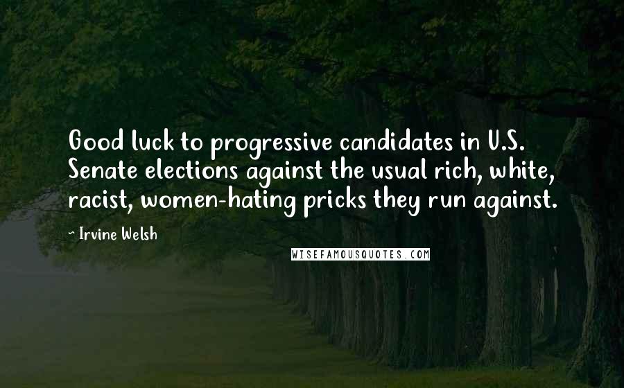 Irvine Welsh Quotes: Good luck to progressive candidates in U.S. Senate elections against the usual rich, white, racist, women-hating pricks they run against.