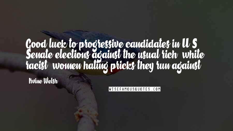 Irvine Welsh Quotes: Good luck to progressive candidates in U.S. Senate elections against the usual rich, white, racist, women-hating pricks they run against.