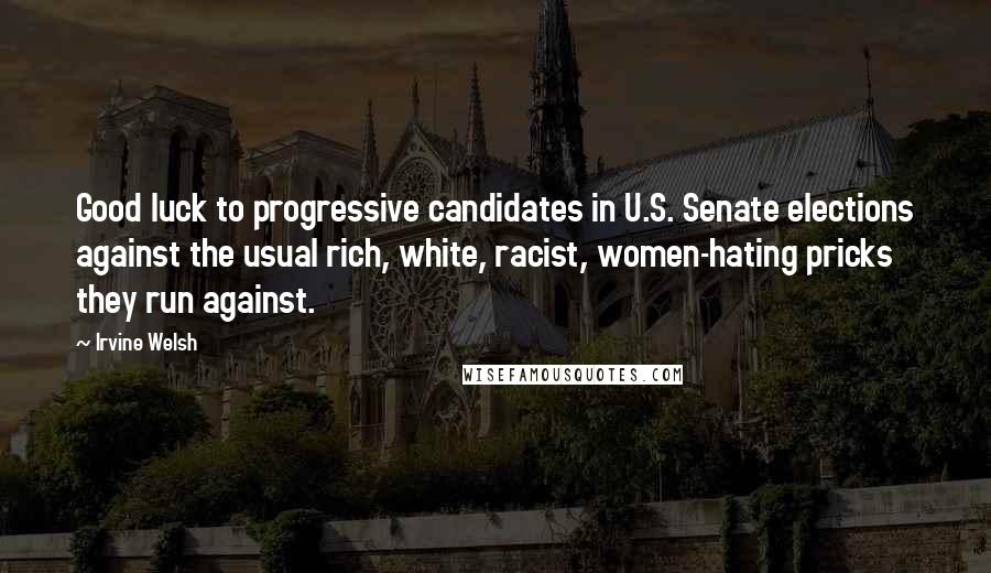 Irvine Welsh Quotes: Good luck to progressive candidates in U.S. Senate elections against the usual rich, white, racist, women-hating pricks they run against.