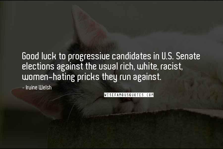 Irvine Welsh Quotes: Good luck to progressive candidates in U.S. Senate elections against the usual rich, white, racist, women-hating pricks they run against.