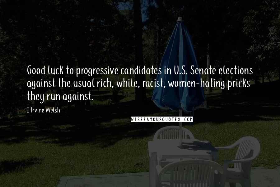 Irvine Welsh Quotes: Good luck to progressive candidates in U.S. Senate elections against the usual rich, white, racist, women-hating pricks they run against.