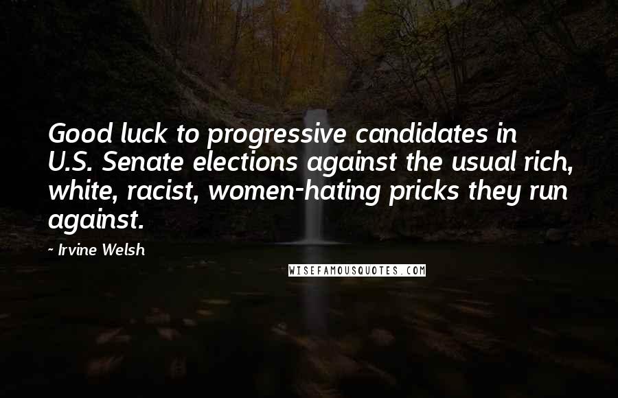 Irvine Welsh Quotes: Good luck to progressive candidates in U.S. Senate elections against the usual rich, white, racist, women-hating pricks they run against.