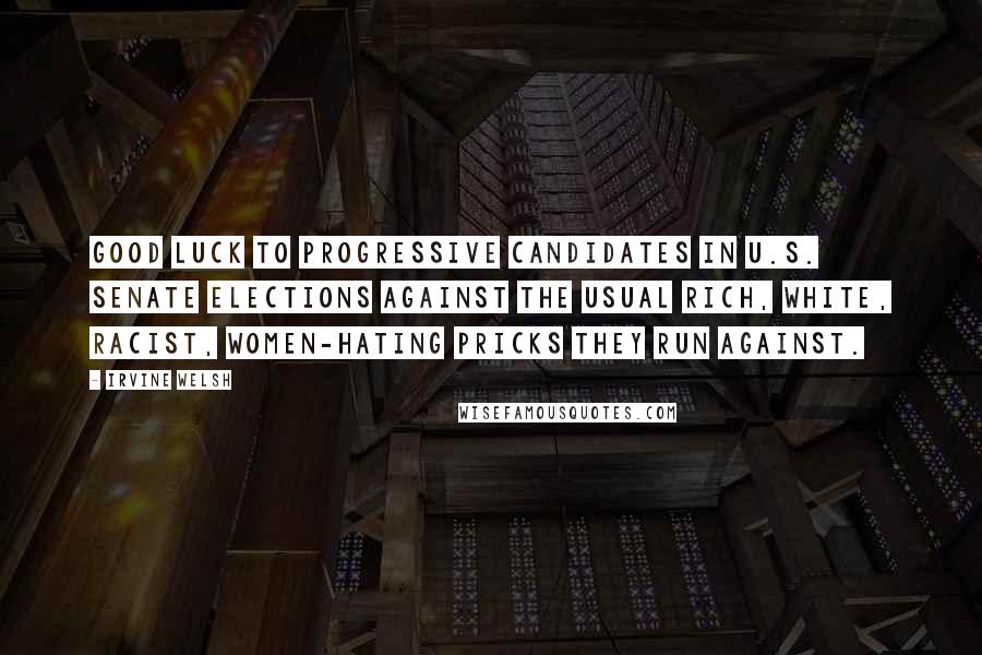 Irvine Welsh Quotes: Good luck to progressive candidates in U.S. Senate elections against the usual rich, white, racist, women-hating pricks they run against.