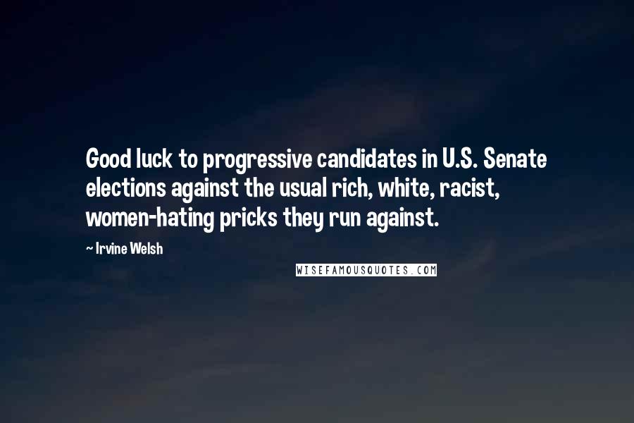 Irvine Welsh Quotes: Good luck to progressive candidates in U.S. Senate elections against the usual rich, white, racist, women-hating pricks they run against.