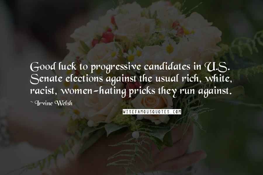 Irvine Welsh Quotes: Good luck to progressive candidates in U.S. Senate elections against the usual rich, white, racist, women-hating pricks they run against.
