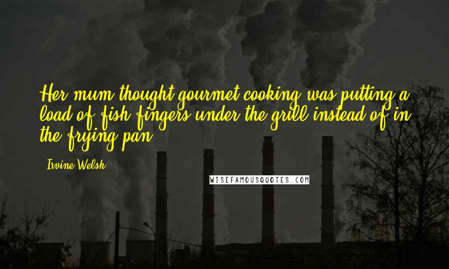 Irvine Welsh Quotes: Her mum thought gourmet cooking was putting a load of fish fingers under the grill instead of in the frying pan.