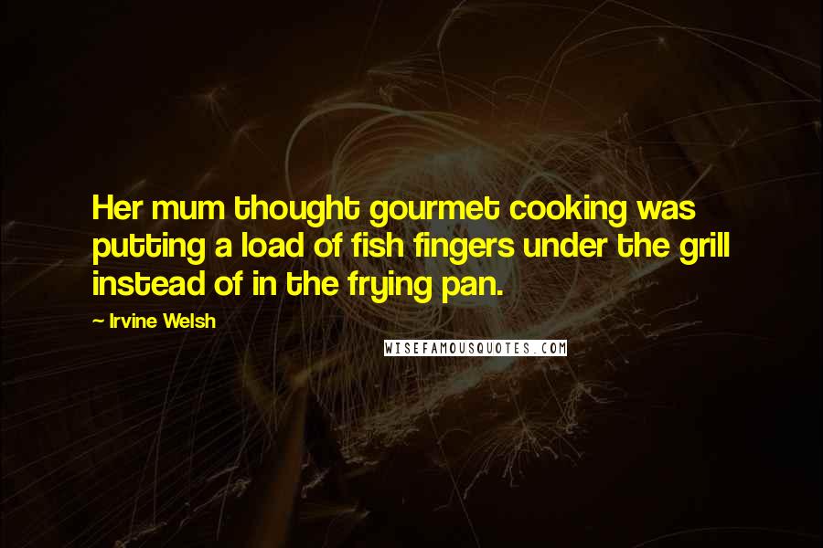 Irvine Welsh Quotes: Her mum thought gourmet cooking was putting a load of fish fingers under the grill instead of in the frying pan.