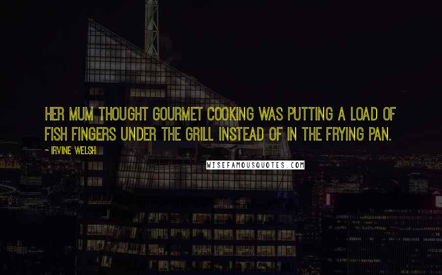 Irvine Welsh Quotes: Her mum thought gourmet cooking was putting a load of fish fingers under the grill instead of in the frying pan.