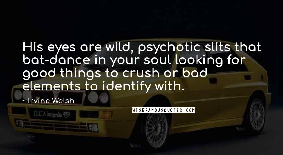 Irvine Welsh Quotes: His eyes are wild, psychotic slits that bat-dance in your soul looking for good things to crush or bad elements to identify with.