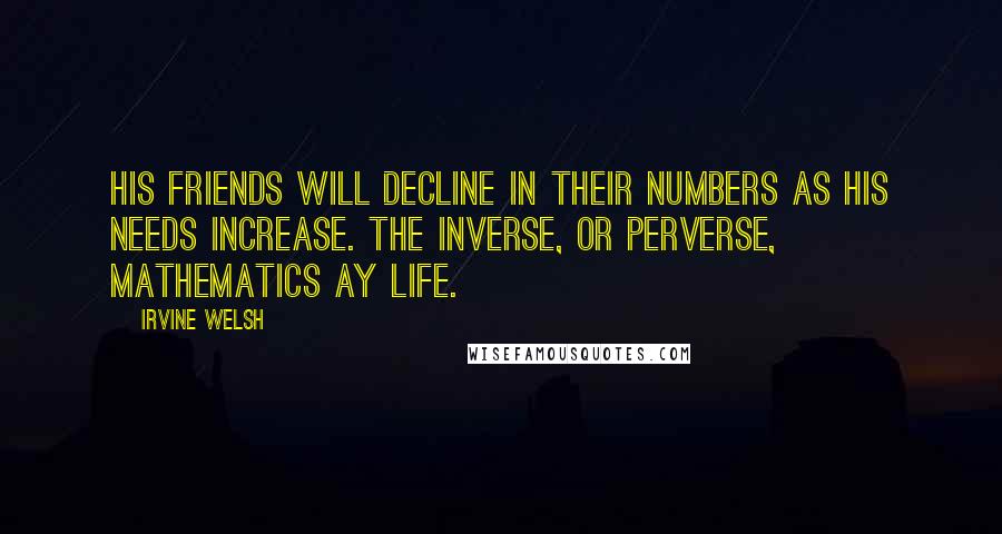 Irvine Welsh Quotes: His friends will decline in their numbers as his needs increase. The inverse, or perverse, mathematics ay life.