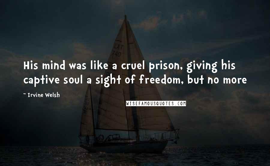 Irvine Welsh Quotes: His mind was like a cruel prison, giving his captive soul a sight of freedom, but no more