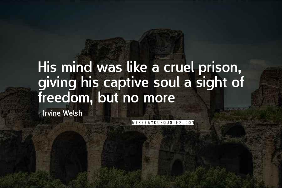 Irvine Welsh Quotes: His mind was like a cruel prison, giving his captive soul a sight of freedom, but no more