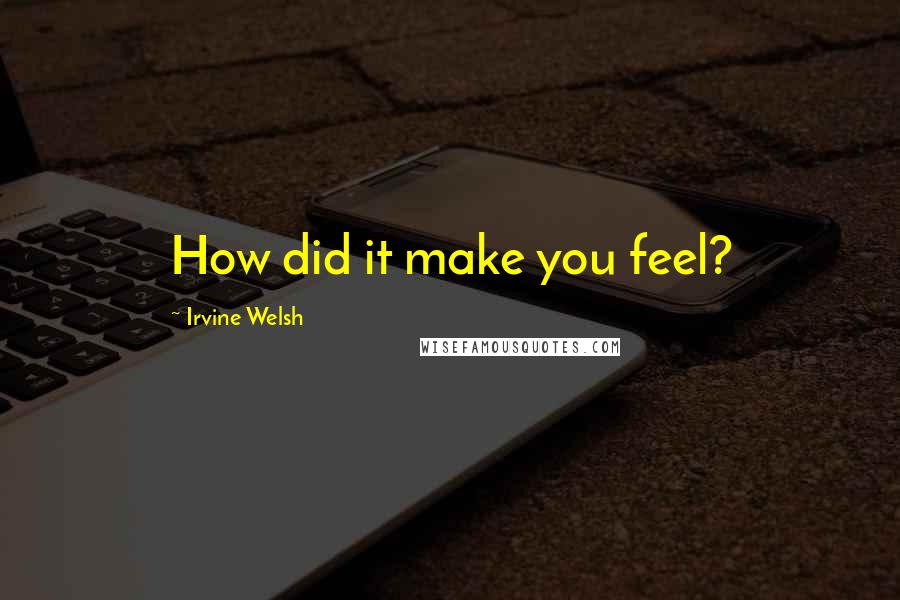 Irvine Welsh Quotes: How did it make you feel?