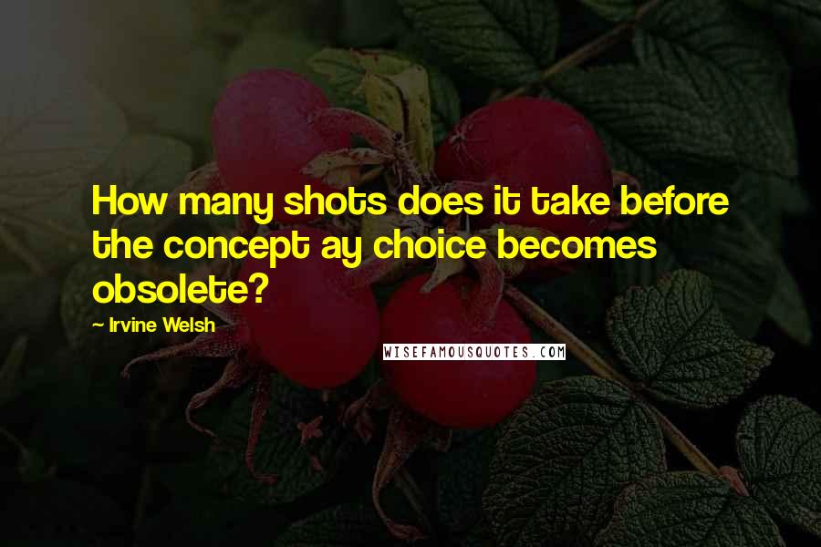 Irvine Welsh Quotes: How many shots does it take before the concept ay choice becomes obsolete?